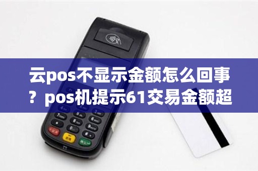 云pos不显示金额怎么回事？pos机提示61交易金额超限