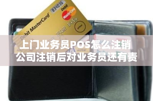 上门业务员POS怎么注销 公司注销后对业务员还有责任么