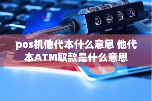 pos机他代本什么意思 他代本ATM取款是什么意思