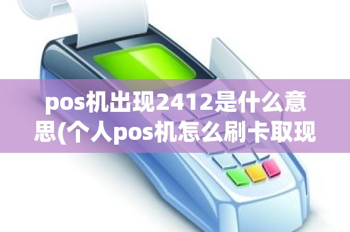 pos机出现2412是什么意思(个人pos机怎么刷卡取现)