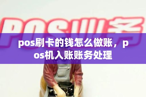 pos刷卡的钱怎么做账，pos机入账账务处理