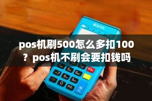 pos机刷500怎么多扣100？pos机不刷会要扣钱吗