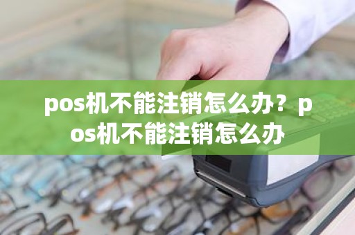 pos机不能注销怎么办？pos机不能注销怎么办