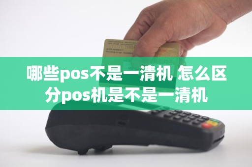 哪些pos不是一清机 怎么区分pos机是不是一清机