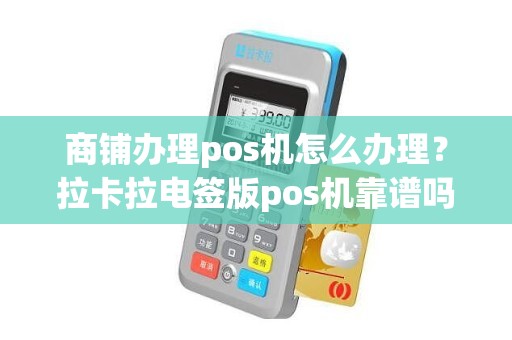 商铺办理pos机怎么办理？拉卡拉电签版pos机靠谱吗
