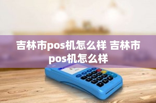 吉林市pos机怎么样 吉林市pos机怎么样