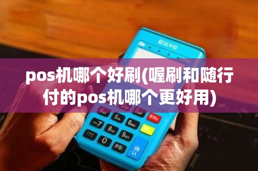 pos机哪个好刷(喔刷和随行付的pos机哪个更好用)