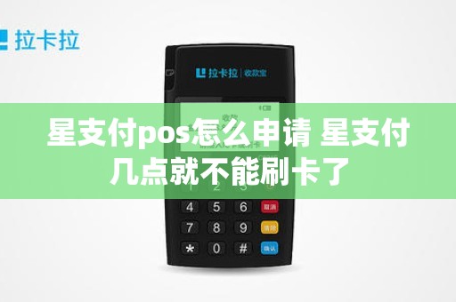 星支付pos怎么申请 星支付几点就不能刷卡了