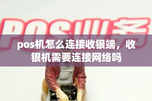 pos机怎么连接收银端，收银机需要连接网络吗