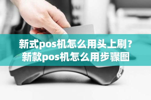 新式pos机怎么用头上刷？新款pos机怎么用步骤图