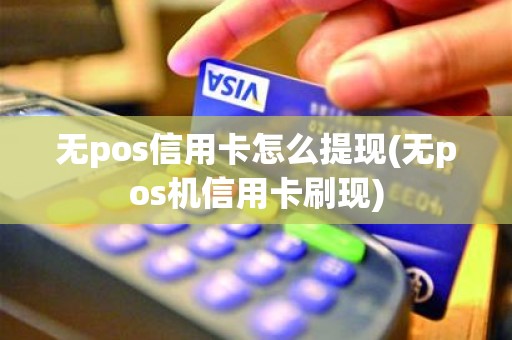 无pos信用卡怎么提现(无pos机信用卡刷现)