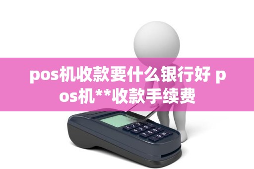 pos机收款要什么银行好 pos机**收款手续费