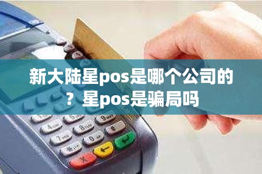 新大陆星pos是哪个公司的？星pos是骗局吗