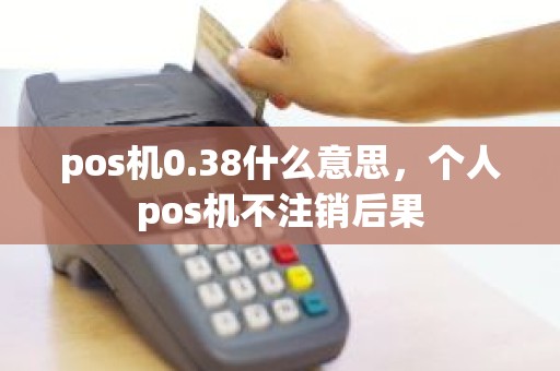 pos机0.38什么意思，个人pos机不注销后果