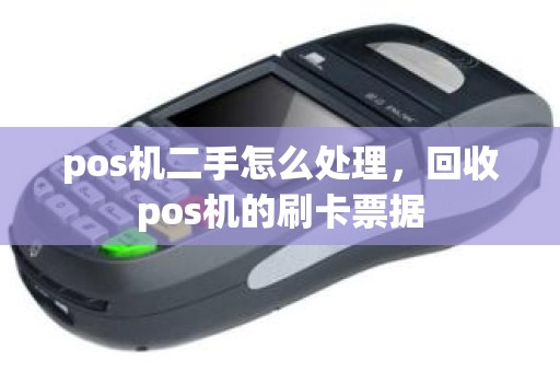 pos机二手怎么处理，回收pos机的刷卡票据