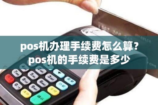 pos机办理手续费怎么算？pos机的手续费是多少