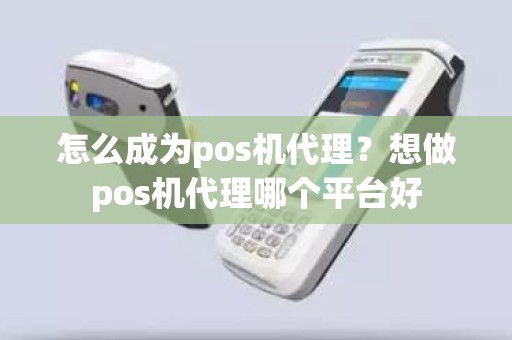 怎么成为pos机代理？想做pos机代理哪个平台好