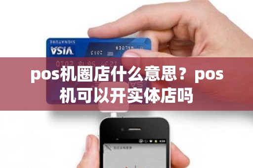 pos机圈店什么意思？pos机可以开实体店吗