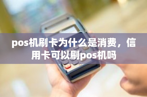 pos机刷卡为什么是消费，信用卡可以刷pos机吗