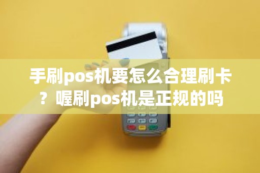 手刷pos机要怎么合理刷卡？喔刷pos机是正规的吗