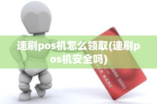 速刷pos机怎么领取(速刷pos机安全吗)