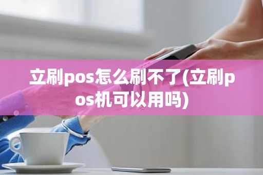 立刷pos怎么刷不了(立刷pos机可以用吗)