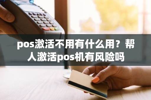 pos激活不用有什么用？帮人激活pos机有风险吗