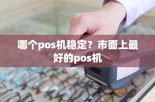 哪个pos机稳定？市面上最好的pos机