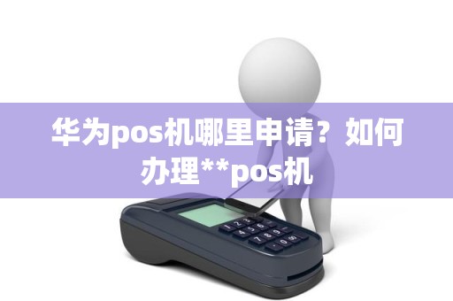 华为pos机哪里申请？如何办理**pos机