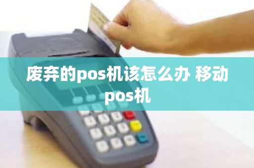 废弃的pos机该怎么办 移动pos机