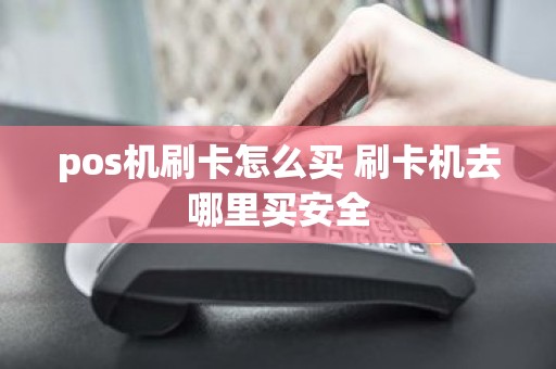 pos机刷卡怎么买 刷卡机去哪里买安全