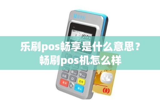 乐刷pos畅享是什么意思？畅刷pos机怎么样