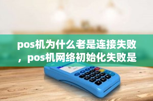 pos机为什么老是连接失败，pos机网络初始化失败是什么意思