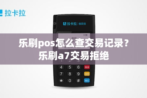乐刷pos怎么查交易记录？乐刷a7交易拒绝