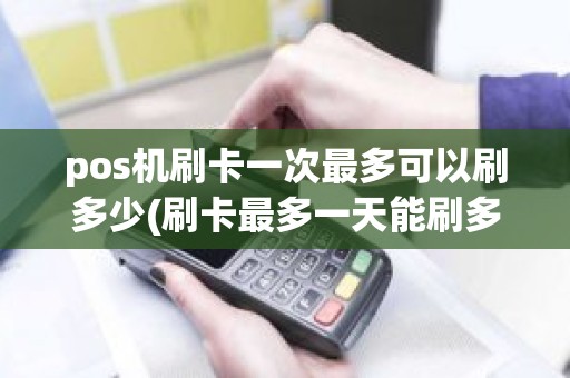 pos机刷卡一次最多可以刷多少(刷卡最多一天能刷多少)