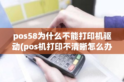 pos58为什么不能打印机驱动(pos机打印不清晰怎么办)