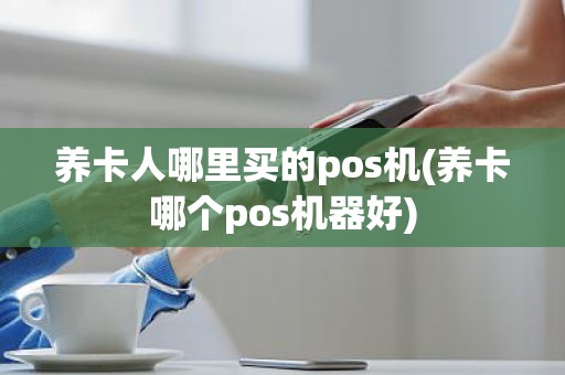 养卡人哪里买的pos机(养卡哪个pos机器好)