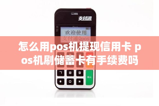 怎么用pos机提现信用卡 pos机刷储蓄卡有手续费吗