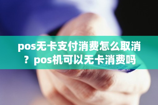 pos无卡支付消费怎么取消？pos机可以无卡消费吗