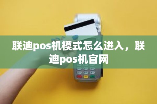 联迪pos机模式怎么进入，联迪pos机官网