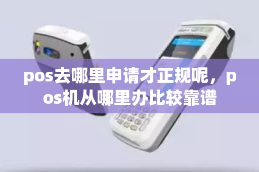 pos去哪里申请才正规呢，pos机从哪里办比较靠谱