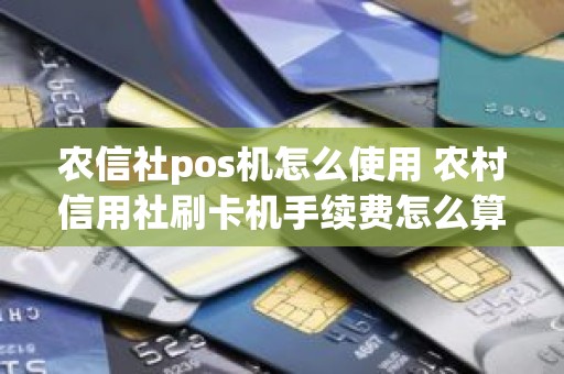 农信社pos机怎么使用 农村信用社刷卡机手续费怎么算