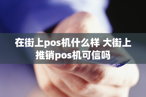 在街上pos机什么样 大街上推销pos机可信吗
