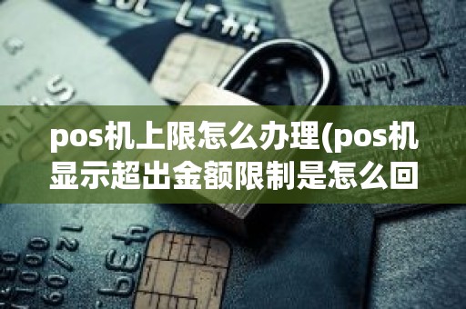 pos机上限怎么办理(pos机显示超出金额限制是怎么回事)