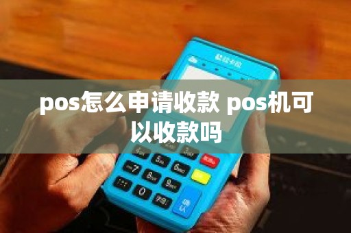 pos怎么申请收款 pos机可以收款吗