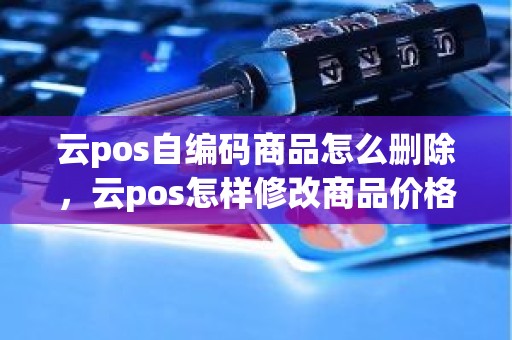 云pos自编码商品怎么删除，云pos怎样修改商品价格