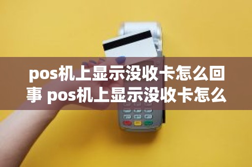 pos机上显示没收卡怎么回事 pos机上显示没收卡怎么回事