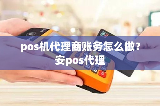 pos机代理商账务怎么做？安pos代理