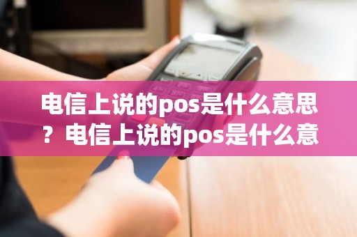 电信上说的pos是什么意思？电信上说的pos是什么意思