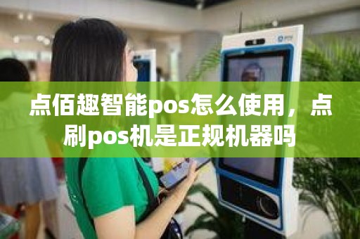 点佰趣智能pos怎么使用，点刷pos机是正规机器吗